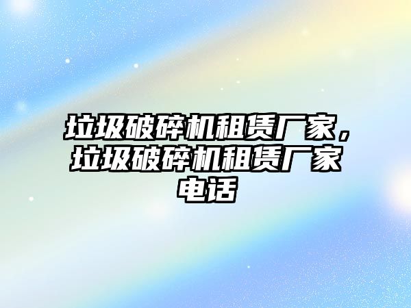 垃圾破碎機租賃廠家，垃圾破碎機租賃廠家電話