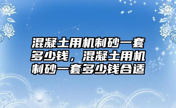 混凝土用機制砂一套多少錢，混凝土用機制砂一套多少錢合適