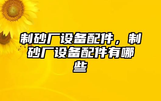 制砂廠設備配件，制砂廠設備配件有哪些