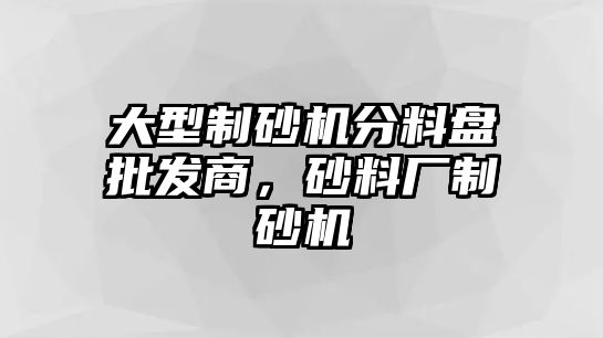 大型制砂機分料盤批發商，砂料廠制砂機