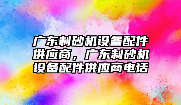 廣東制砂機設備配件供應商，廣東制砂機設備配件供應商電話