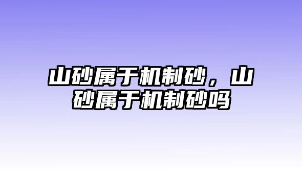 山砂屬于機制砂，山砂屬于機制砂嗎