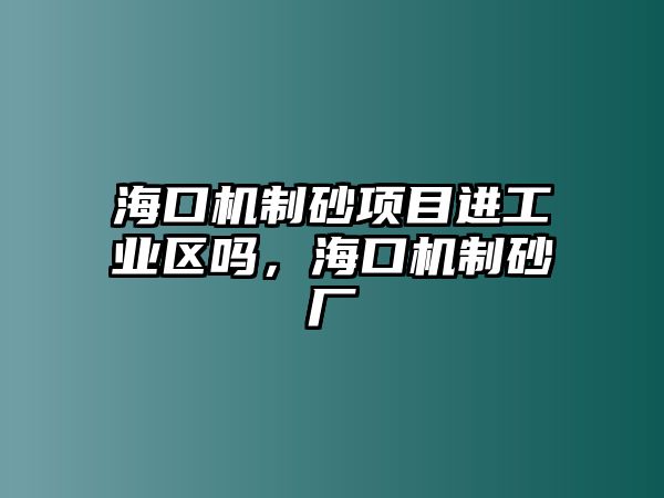 海口機制砂項目進工業區嗎，海口機制砂廠