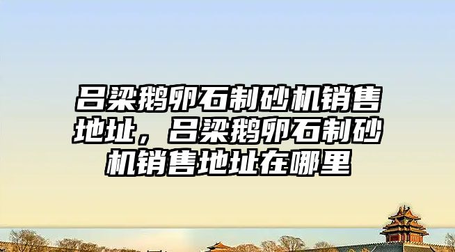 呂梁鵝卵石制砂機銷售地址，呂梁鵝卵石制砂機銷售地址在哪里