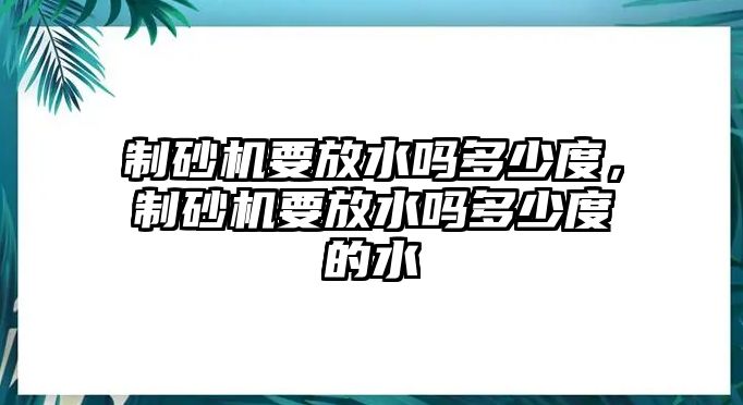 制砂機要放水嗎多少度，制砂機要放水嗎多少度的水