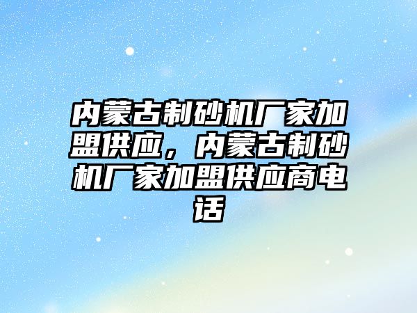 內蒙古制砂機廠家加盟供應，內蒙古制砂機廠家加盟供應商電話