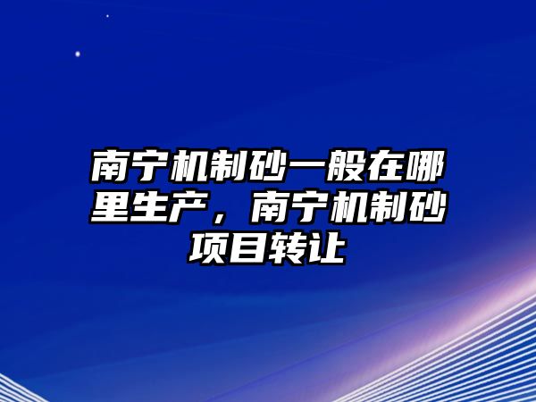 南寧機制砂一般在哪里生產，南寧機制砂項目轉讓