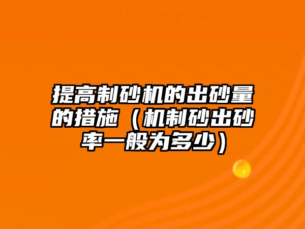 提高制砂機的出砂量的措施（機制砂出砂率一般為多少）