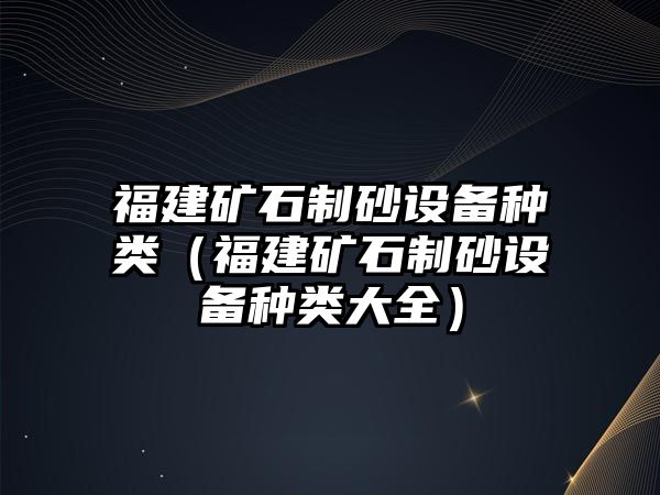 福建礦石制砂設備種類（福建礦石制砂設備種類大全）