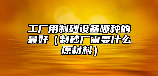 工廠用制砂設備哪種的最好（制砂廠需要什么原材料）