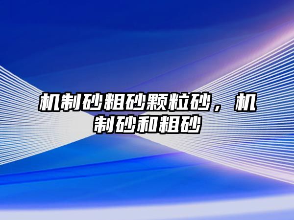 機制砂粗砂顆粒砂，機制砂和粗砂