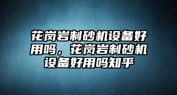 花崗巖制砂機設備好用嗎，花崗巖制砂機設備好用嗎知乎