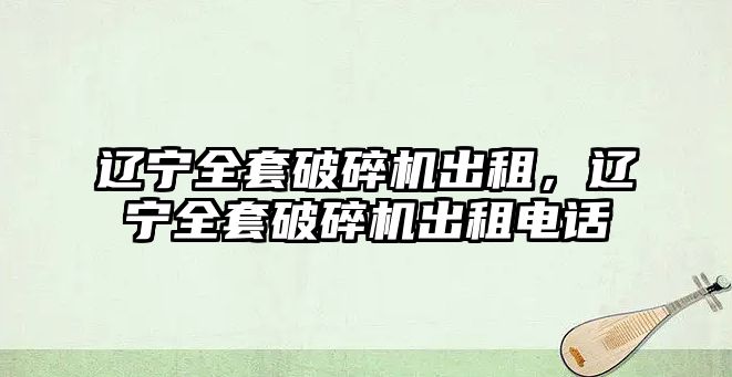 遼寧全套破碎機出租，遼寧全套破碎機出租電話