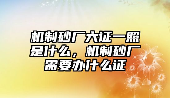 機制砂廠六證一照是什么，機制砂廠需要辦什么證