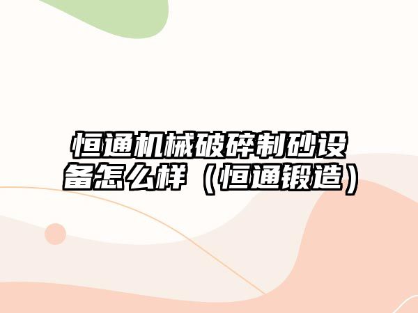 恒通機械破碎制砂設備怎么樣（恒通鍛造）