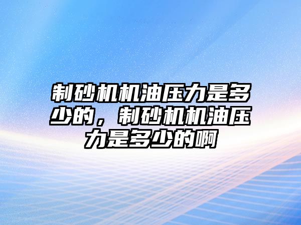 制砂機機油壓力是多少的，制砂機機油壓力是多少的啊