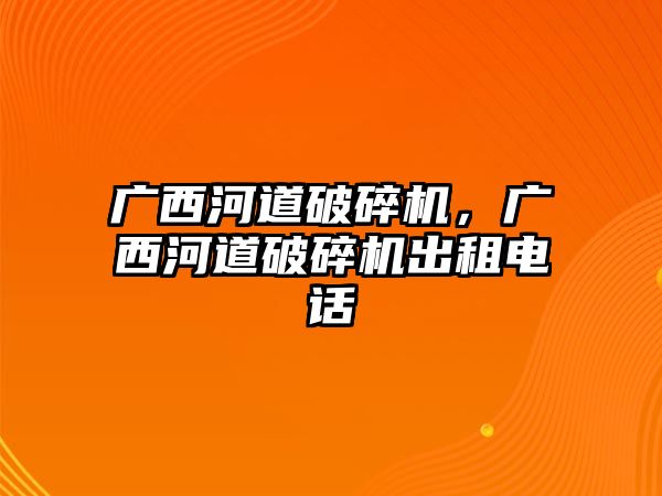 廣西河道破碎機，廣西河道破碎機出租電話