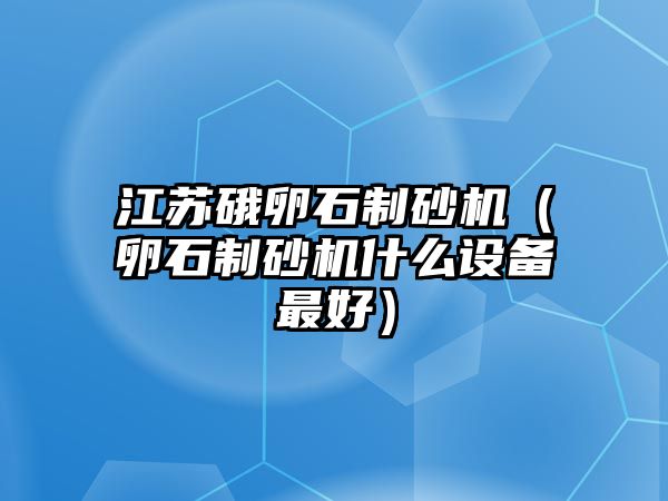 江蘇硪卵石制砂機（卵石制砂機什么設備最好）