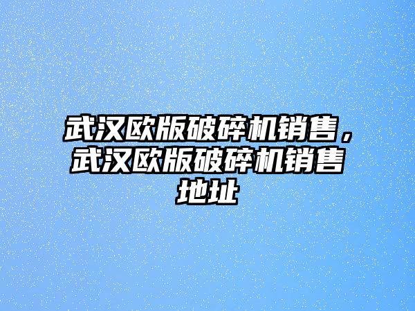 武漢歐版破碎機銷售，武漢歐版破碎機銷售地址