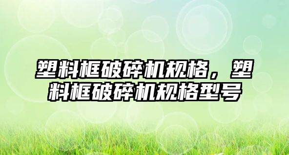 塑料框破碎機規格，塑料框破碎機規格型號