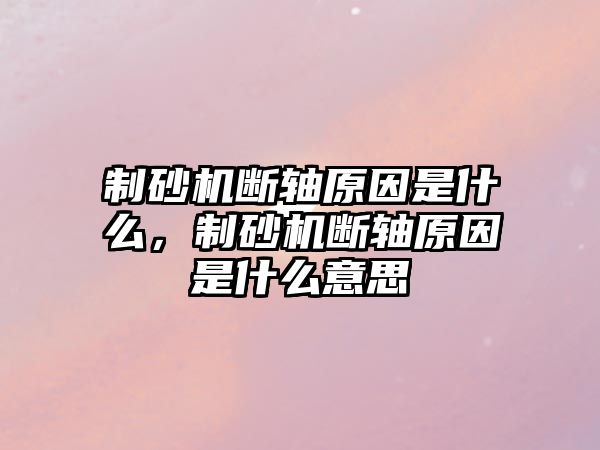 制砂機斷軸原因是什么，制砂機斷軸原因是什么意思