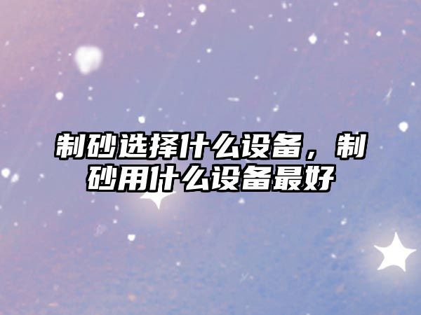 制砂選擇什么設備，制砂用什么設備最好