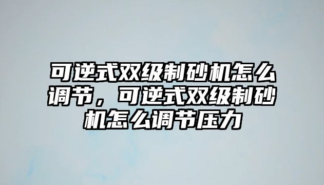 可逆式雙級制砂機怎么調節，可逆式雙級制砂機怎么調節壓力