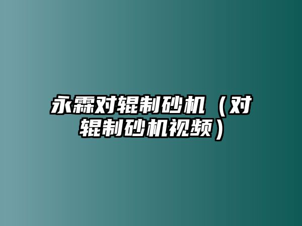 永霖對輥制砂機（對輥制砂機視頻）