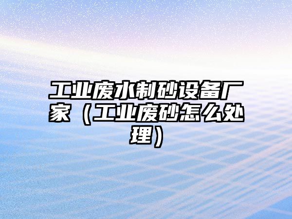 工業廢水制砂設備廠家（工業廢砂怎么處理）