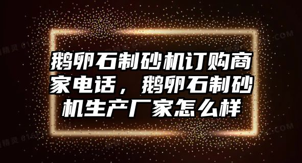 鵝卵石制砂機訂購商家電話，鵝卵石制砂機生產廠家怎么樣