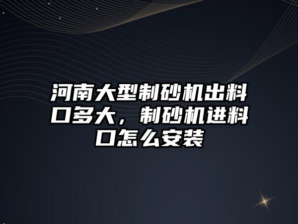 河南大型制砂機出料口多大，制砂機進料口怎么安裝