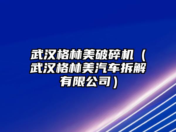 武漢格林美破碎機（武漢格林美汽車拆解有限公司）