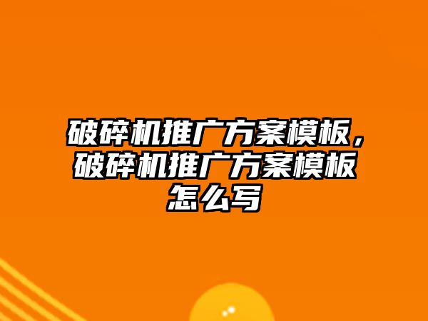 破碎機推廣方案模板，破碎機推廣方案模板怎么寫