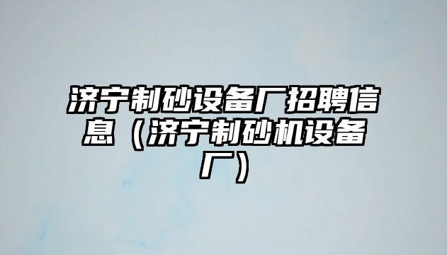 濟寧制砂設備廠招聘信息（濟寧制砂機設備廠）