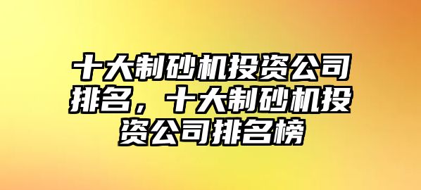 十大制砂機投資公司排名，十大制砂機投資公司排名榜