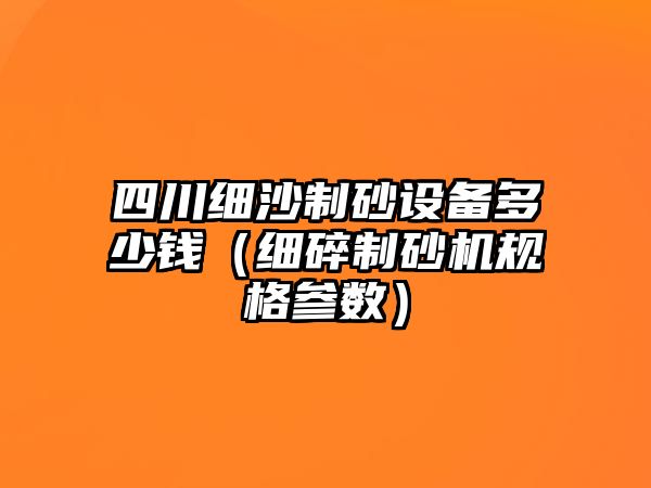 四川細沙制砂設備多少錢（細碎制砂機規(guī)格參數(shù)）