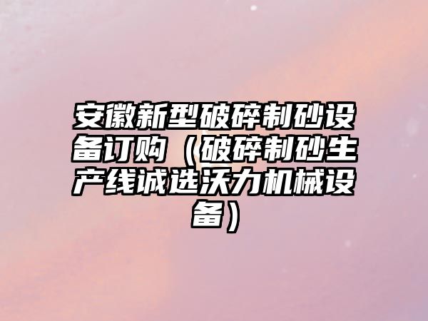 安徽新型破碎制砂設備訂購（破碎制砂生產線誠選沃力機械設備）