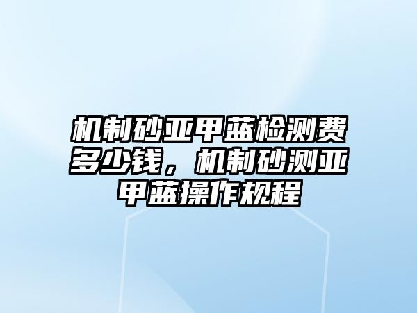 機制砂亞甲藍檢測費多少錢，機制砂測亞甲藍操作規程