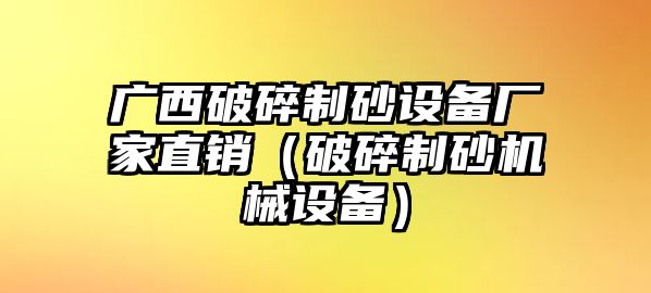 廣西破碎制砂設備廠家直銷（破碎制砂機械設備）