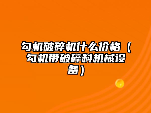 勾機(jī)破碎機(jī)什么價(jià)格（勾機(jī)帶破碎料機(jī)械設(shè)備）