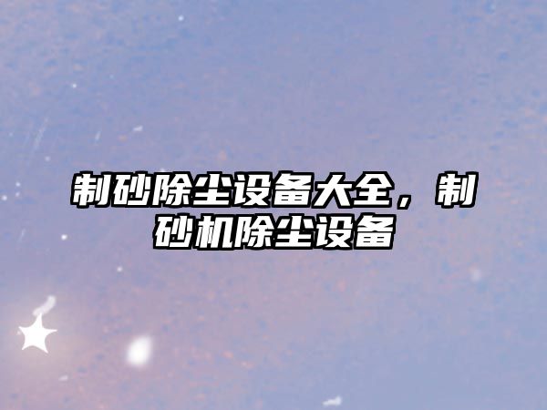 制砂除塵設備大全，制砂機除塵設備