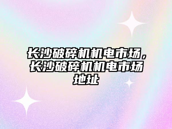 長沙破碎機機電市場，長沙破碎機機電市場地址