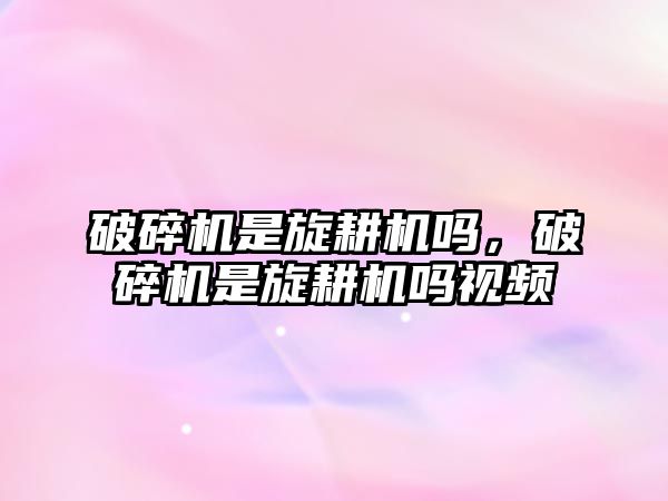 破碎機是旋耕機嗎，破碎機是旋耕機嗎視頻