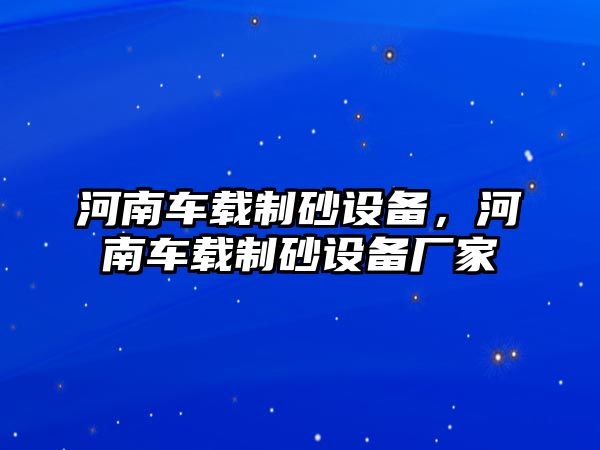 河南車載制砂設備，河南車載制砂設備廠家