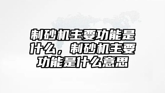 制砂機主要功能是什么，制砂機主要功能是什么意思