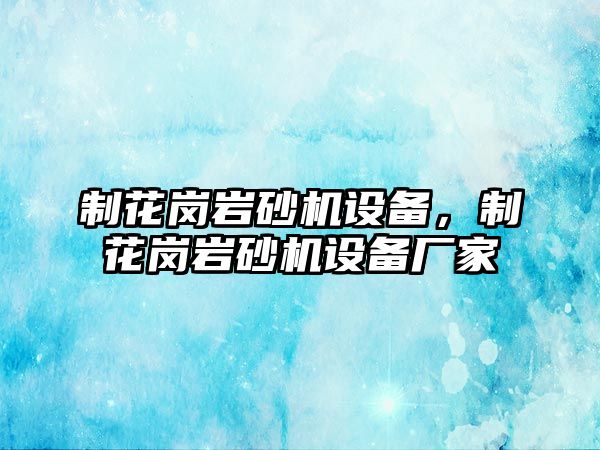 制花崗巖砂機設備，制花崗巖砂機設備廠家