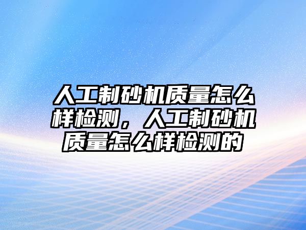 人工制砂機質量怎么樣檢測，人工制砂機質量怎么樣檢測的