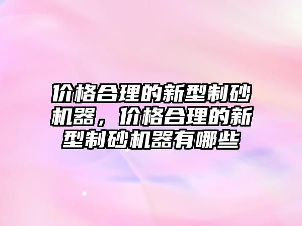 價格合理的新型制砂機器，價格合理的新型制砂機器有哪些