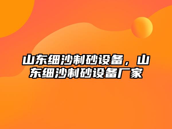 山東細沙制砂設(shè)備，山東細沙制砂設(shè)備廠家