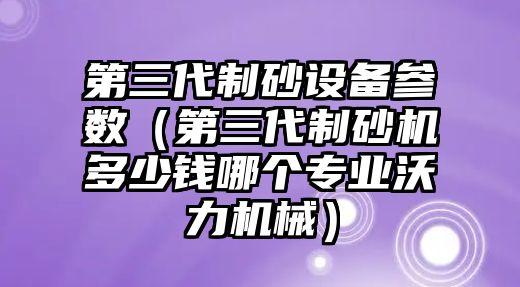 第三代制砂設備參數（第三代制砂機多少錢哪個專業沃力機械）